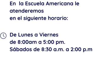 En  la Escuela Americana le atenderemos  en el siguiente horario:  De Lunes a Viernes de 8:00am a 5:00 pm. Sábados de 8:30 a.m. a 2:00 p.m
